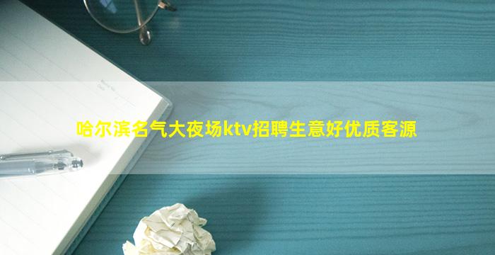 哈尔滨名气大夜场ktv招聘生意好优质客源